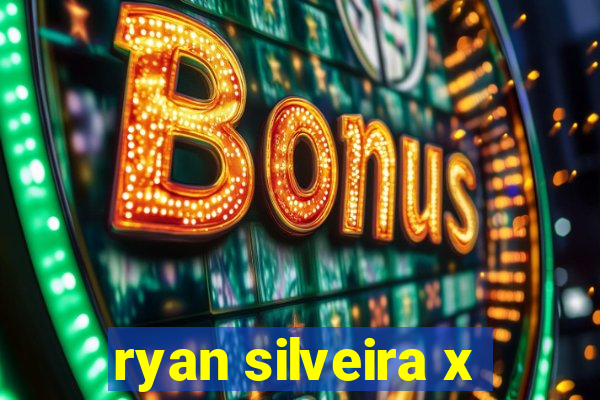 ryan silveira x